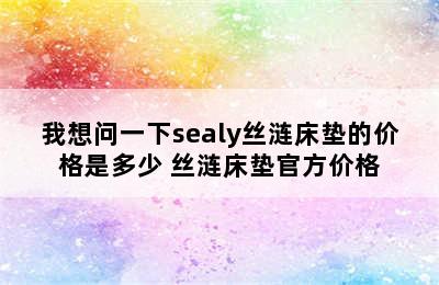 我想问一下sealy丝涟床垫的价格是多少 丝涟床垫官方价格